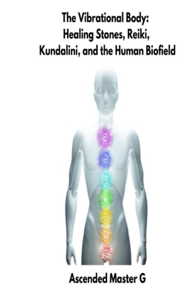 The Vibrational Body: Healing Stones, Reiki, Kundalini, and the Human Biofield